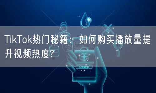 TikTok热门秘籍：如何购买播放量提升视频热度?