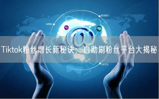 Tiktok粉丝增长新秘诀：自助刷粉丝平台大揭秘