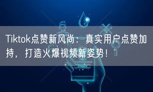 Tiktok点赞新风尚：真实用户点赞加持，打造火爆视频新姿势！