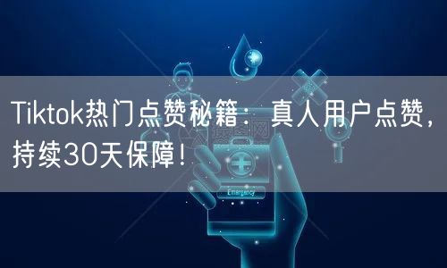 Tiktok热门点赞秘籍：真人用户点赞，持续30天保障！