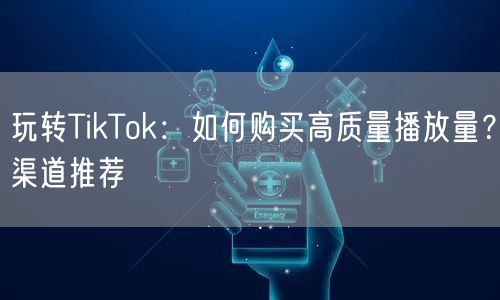 玩转TikTok：如何购买高质量播放量？渠道推荐