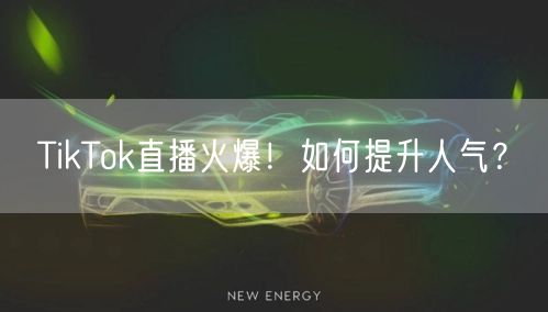 TikTok直播火爆！如何提升人气？