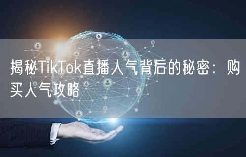 揭秘TikTok直播人气背后的秘密：购买人气攻略