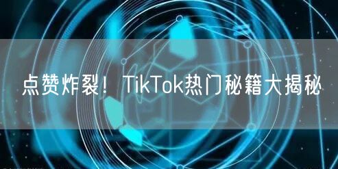 点赞炸裂！TikTok热门秘籍大揭秘