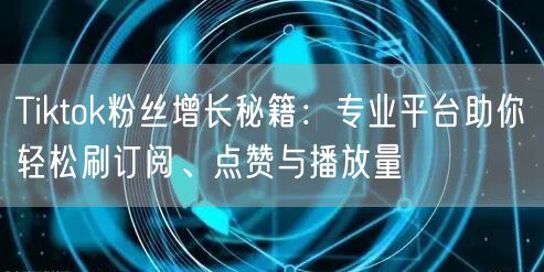 Tiktok粉丝增长秘籍：专业平台助你轻松刷订阅、点赞与播放量