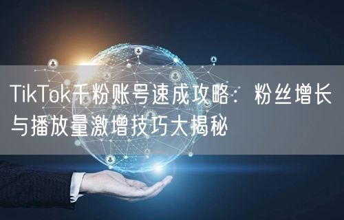TikTok千粉账号速成攻略：粉丝增长与播放量激增技巧大揭秘