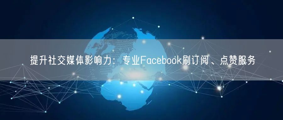 提升社交媒体影响力：专业Facebook刷订阅、点赞服务