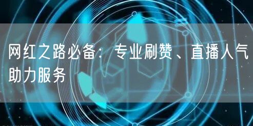 网红之路必备：专业刷赞、直播人气助力服务