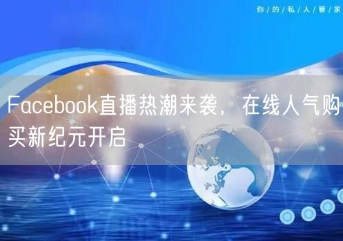 Facebook直播热潮来袭，在线人气购买新纪元开启