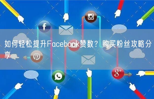 如何轻松提升Facebook赞数？购买粉丝攻略分享