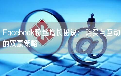Facebook粉丝增长秘诀：购买与互动的双赢策略