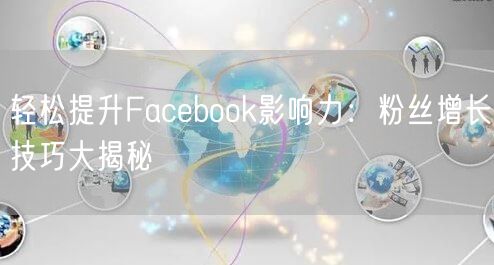 轻松提升Facebook影响力：粉丝增长技巧大揭秘