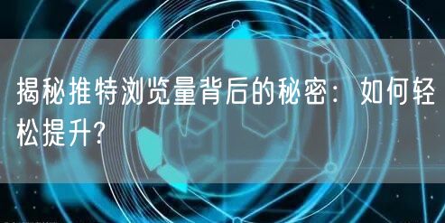 揭秘推特浏览量背后的秘密：如何轻松提升?