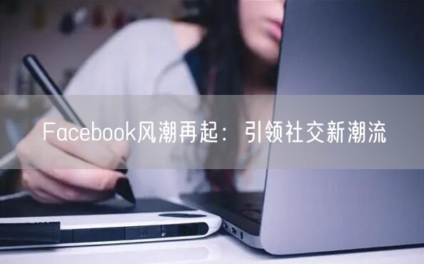 Facebook风潮再起：引领社交新潮流