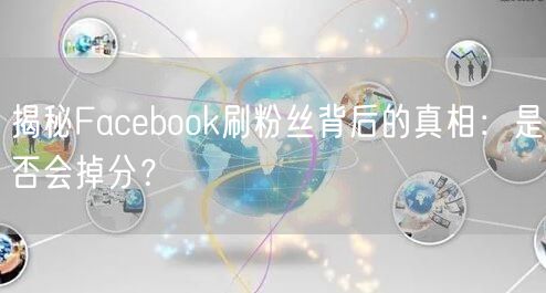 揭秘Facebook刷粉丝背后的真相：是否会掉分？