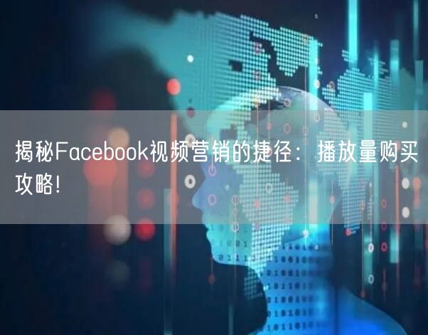 揭秘Facebook视频营销的捷径：播放量购买攻略!