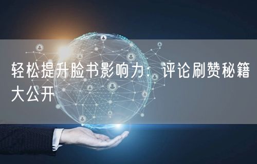 轻松提升脸书影响力：评论刷赞秘籍大公开