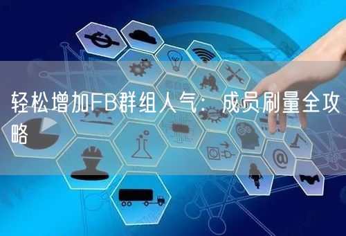 轻松增加FB群组人气：成员刷量全攻略