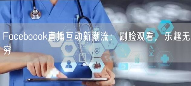Faceboook直播互动新潮流：刷脸观看，乐趣无穷