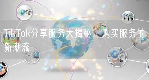 TikTok分享服务大揭秘：购买服务的新潮流