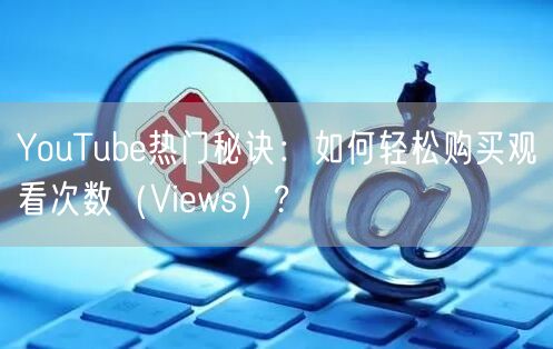 YouTube热门秘诀：如何轻松购买观看次数（Views）?