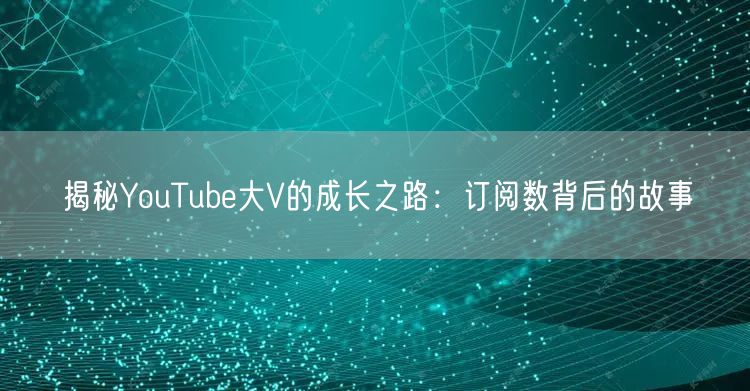 揭秘YouTube大V的成长之路：订阅数背后的故事