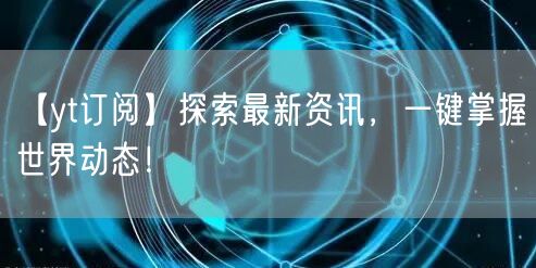 【yt订阅】探索最新资讯，一键掌握世界动态！