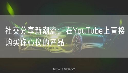 社交分享新潮流：在YouTube上直接购买你心仪的产品