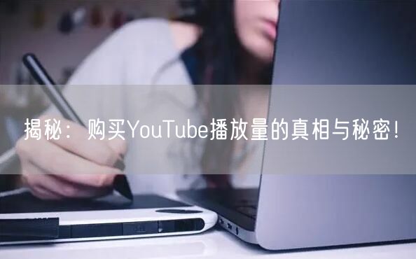 揭秘：购买YouTube播放量的真相与秘密！