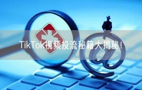TikTok视频投流秘籍大揭秘！