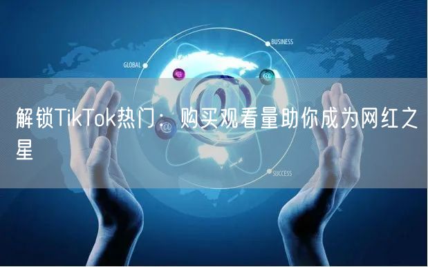 解锁TikTok热门：购买观看量助你成为网红之星