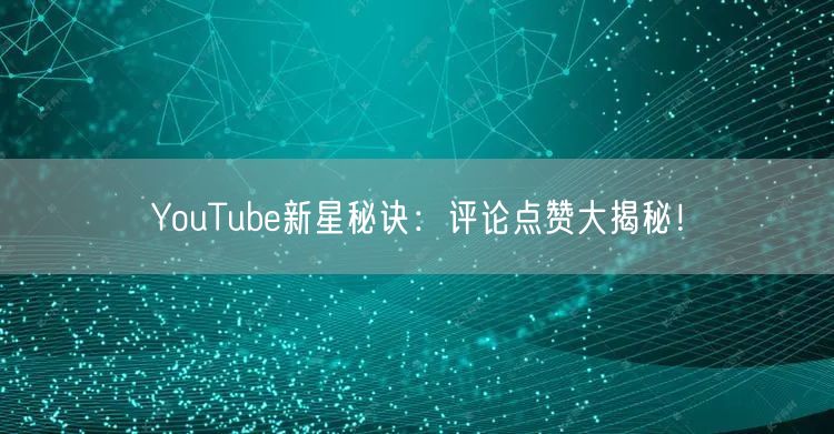 YouTube新星秘诀:评论点赞大揭秘!
