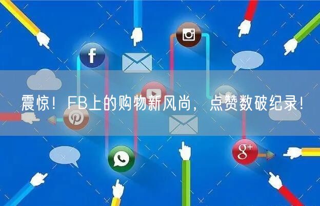 震惊！FB上的购物新风尚，点赞数破纪录！