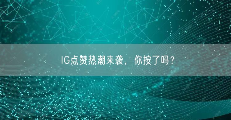 IG点赞热潮来袭，你按了吗？