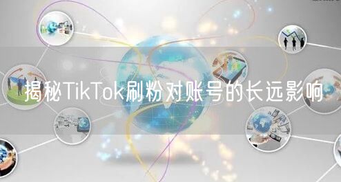 揭秘TikTok刷粉对账号的长远影响