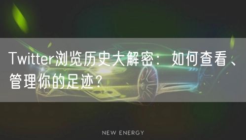 Twitter浏览历史大解密：如何查看、管理你的足迹？