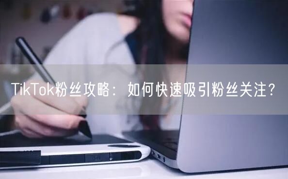 TikTok粉丝攻略：如何快速吸引粉丝关注？