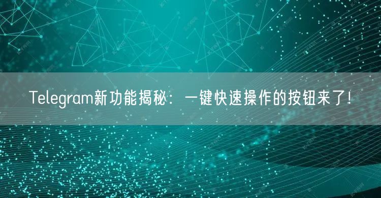 Telegram新功能揭秘：一键快速操作的按钮来了！