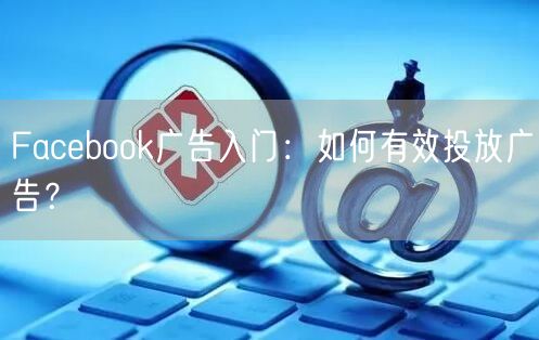Facebook广告入门：如何有效投放广告？
