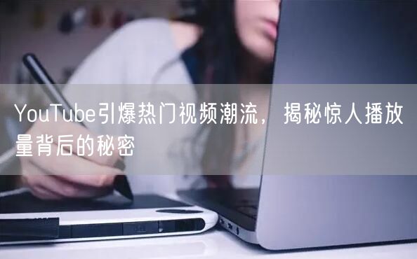 YouTube引爆热门视频潮流，揭秘惊人播放量背后的秘密