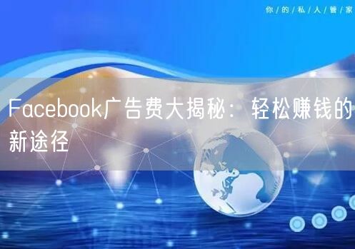 Facebook广告费大揭秘：轻松赚钱的新途径