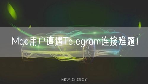 Mac用户遭遇Telegram连接难题！