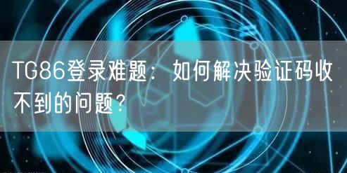 TG86登录难题：如何解决验证码收不到的问题？
