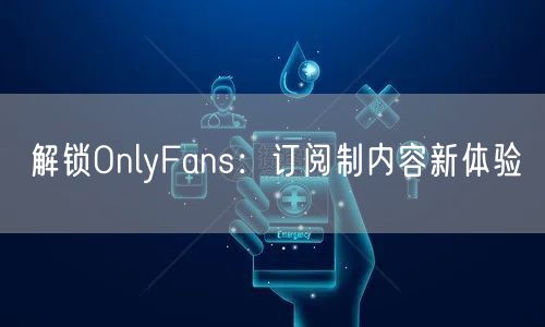 解锁OnlyFans:订阅制内容新体验