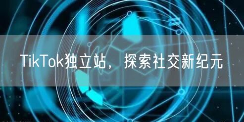 TikTok独立站，探索社交新纪元