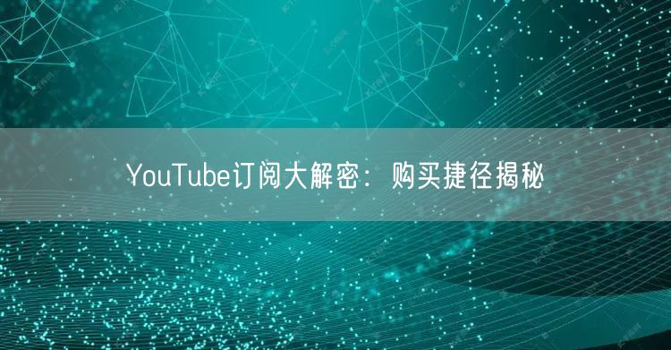 YouTube订阅大解密：购买捷径揭秘