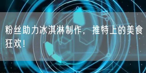 粉丝助力冰淇淋制作，推特上的美食狂欢！