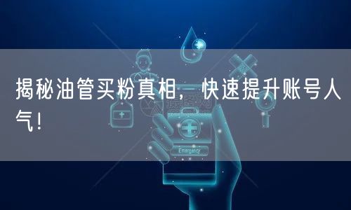 揭秘油管买粉真相，快速提升账号人气！