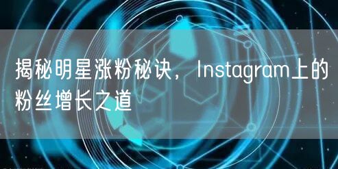 揭秘明星涨粉秘诀，Instagram上的粉丝增长之道