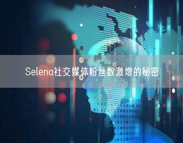 Selena社交媒体粉丝数激增的秘密